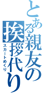 とある親友の挨拶代り（スカートめくり）