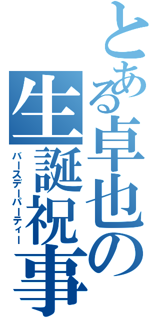 とある卓也の生誕祝事（バースデーパーティー）