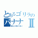 とあるゴリラのバナナⅡ（猿との取り合い）