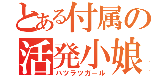 とある付属の活発小娘（ハツラツガール）