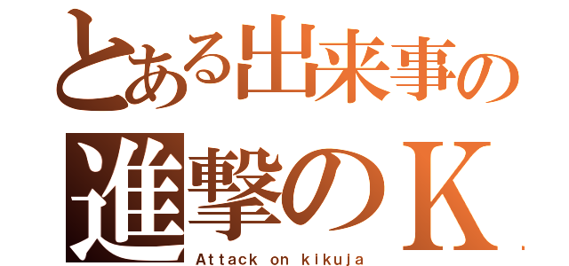 とある出来事の進撃のＫ人（Ａｔｔａｃｋ ｏｎ ｋｉｋｕｊａ）