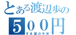 とある渡辺歩の５００円（すき家の牛丼）