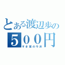 とある渡辺歩の５００円（すき家の牛丼）