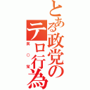 とある政党のテロ行為（民○党）