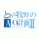 とある牧野のＡＯ計画Ⅱ（グヘヘヘヘヘヘヘヘヘヘヘｗ）