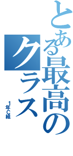 とある最高のクラス（      １年Ｃ組）