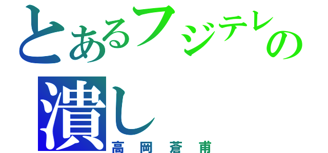 とあるフジテレビの潰し（高岡蒼甫）