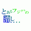 とあるフジテレビの潰し（高岡蒼甫）