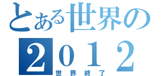 とある世界の２０１２（世界終了）