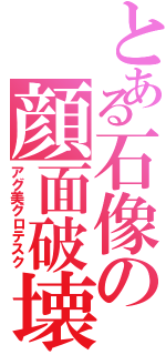 とある石像の顔面破壊Ⅱ（アグ美グロテスク）