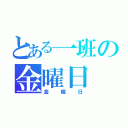 とある一班の金曜日（金曜日）