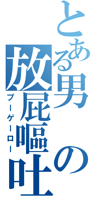 とある男の放屁嘔吐（プーゲーロー）