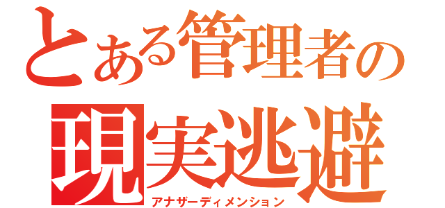 とある管理者の現実逃避（アナザーディメンション）