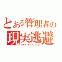 とある管理者の現実逃避（アナザーディメンション）