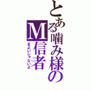 とある噛み様のＭ信者（まよいじゃないよ）