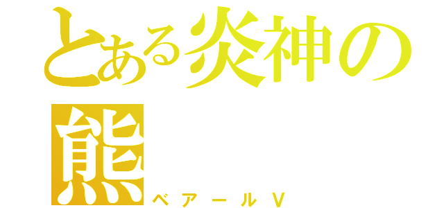 とある炎神の熊（ベアールＶ）