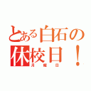 とある白石の休校日！（月曜日）