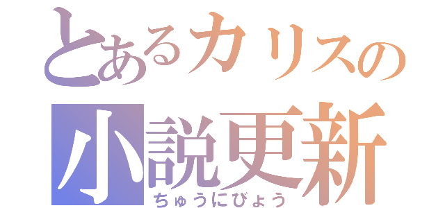 とあるカリスの小説更新（ちゅうにびょう）