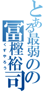 とある最弱のの冨樫裕司（くずやろう）