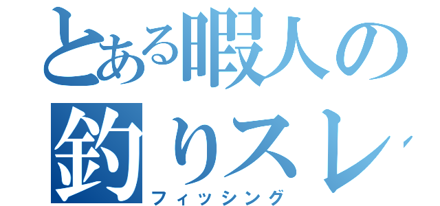 とある暇人の釣りスレ（フィッシング）