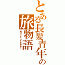 とある長髪青年の旅物語（飛ばしていきますか！）