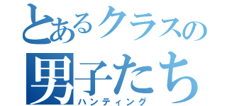 とあるクラスの男子たち（ハンティング）