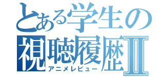 とある学生の視聴履歴Ⅱ（アニメレビュー）