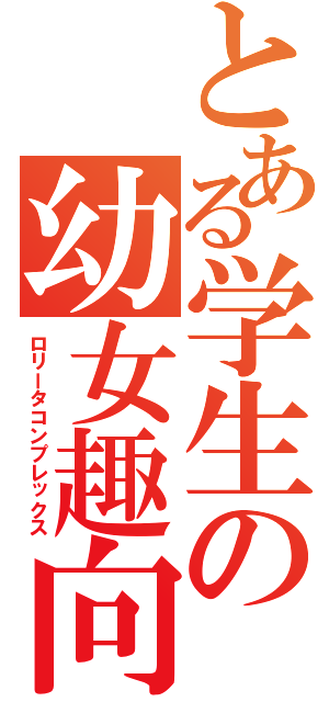 とある学生の幼女趣向（ロリータコンプレックス）