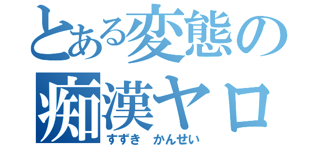 とある変態の痴漢ヤロー（すずき かんせい）