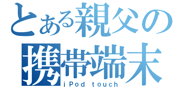 とある親父の携帯端末（ｉＰｏｄ ｔｏｕｃｈ）