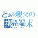 とある親父の携帯端末（ｉＰｏｄ ｔｏｕｃｈ）