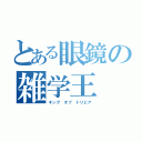 とある眼鏡の雑学王（キング　オブ　トリビア）