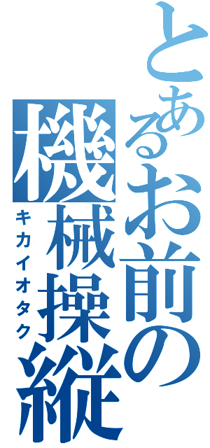 とあるお前の機械操縦（キカイオタク）