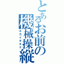 とあるお前の機械操縦（キカイオタク）