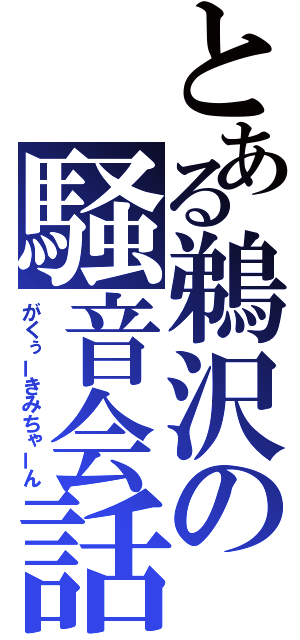 とある鵜沢の騒音会話（がくぅーきみちゃーん）