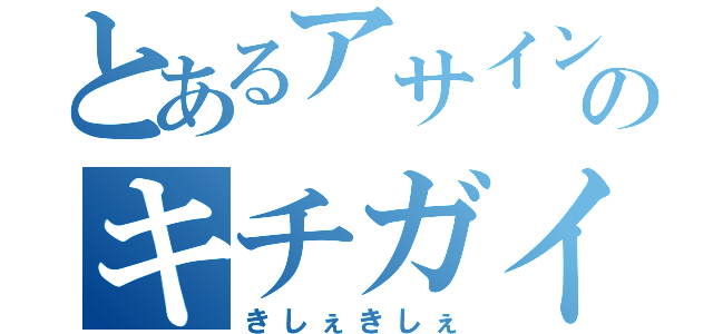 とあるアサインのキチガイ（きしぇきしぇ）