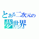 とある二次元の夢世界（ドリームワールド）