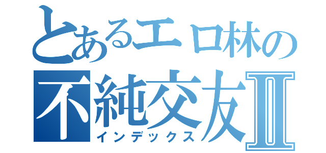 とあるエロ林の不純交友Ⅱ（インデックス）