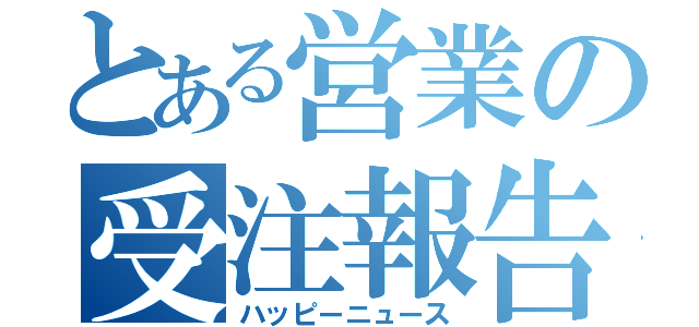 とある営業の受注報告（ハッピーニュース）