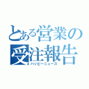 とある営業の受注報告（ハッピーニュース）