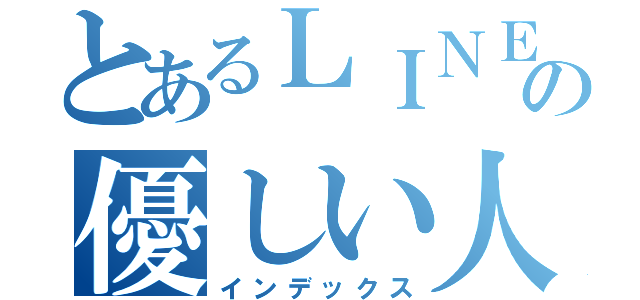 とあるＬＩＮＥの優しい人（インデックス）