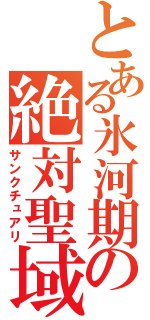 とある氷河期の絶対聖域（サンクチュアリ）