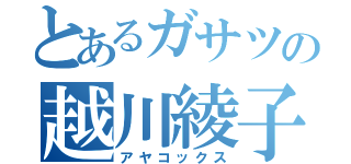 とあるガサツの越川綾子（アヤコックス）