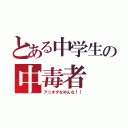 とある中学生の中毒者（アニオタなめんな！！）