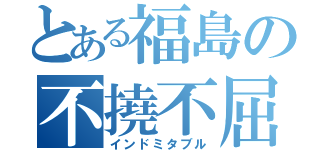 とある福島の不撓不屈（インドミタブル）