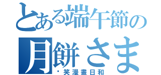 とある端午節の月餅さま（搞笑漫畫日和）