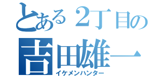 とある２丁目の吉田雄一（イケメンハンター）