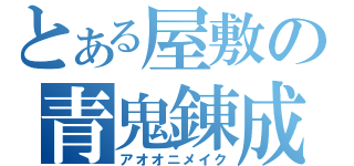 とある屋敷の青鬼錬成（アオオニメイク）