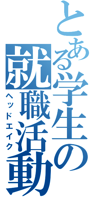 とある学生の就職活動（ヘッドエイク）