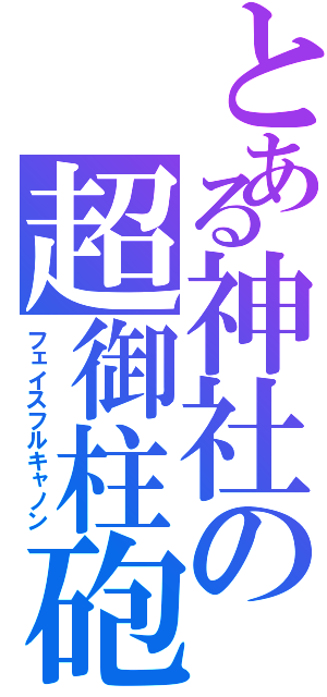 とある神社の超御柱砲（フェイスフルキャノン）